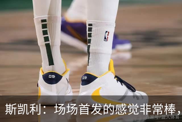 斯凯利：场场首发的感觉非常棒，我为自己付出的努力感到自豪